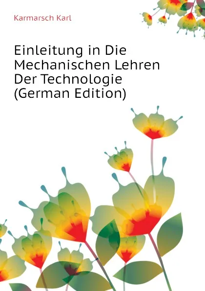 Обложка книги Einleitung in Die Mechanischen Lehren Der Technologie  (German Edition), Karmarsch Karl