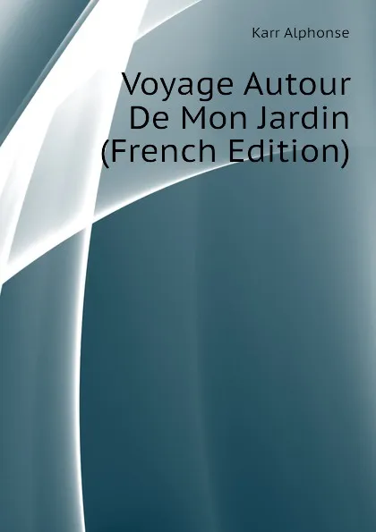 Обложка книги Voyage Autour De Mon Jardin (French Edition), Karr Alphonse