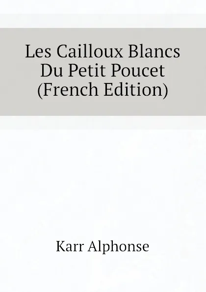 Обложка книги Les Cailloux Blancs Du Petit Poucet (French Edition), Karr Alphonse