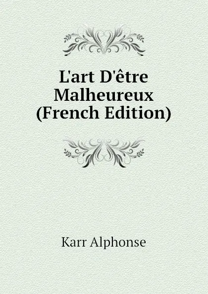 Обложка книги Lart Detre Malheureux (French Edition), Karr Alphonse