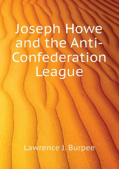 Обложка книги Joseph Howe and the Anti-Confederation League, Lawrence J. Burpee