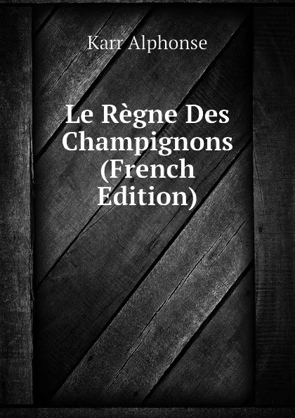 Обложка книги Le Regne Des Champignons (French Edition), Karr Alphonse