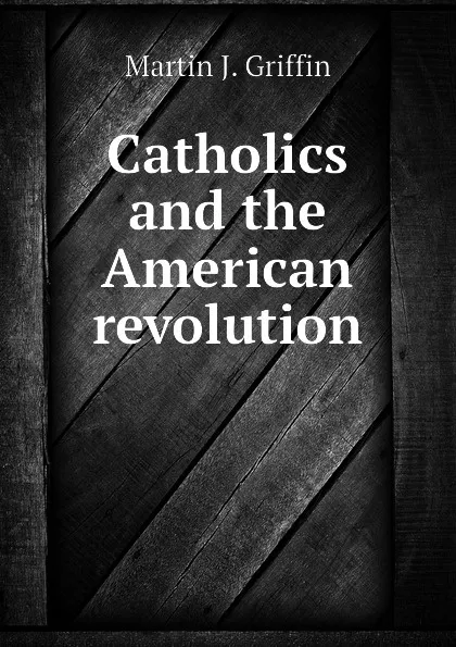 Обложка книги Catholics and the American revolution, Martin J. Griffin