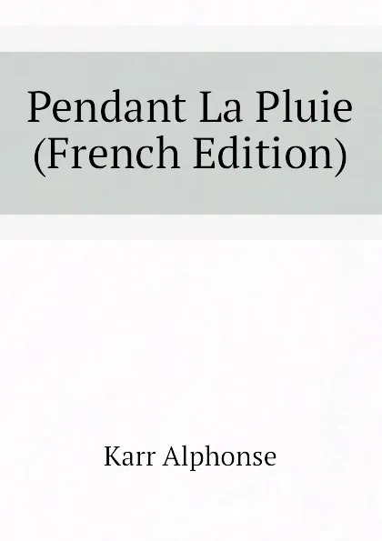 Обложка книги Pendant La Pluie (French Edition), Karr Alphonse