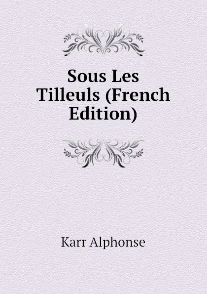 Обложка книги Sous Les Tilleuls (French Edition), Karr Alphonse