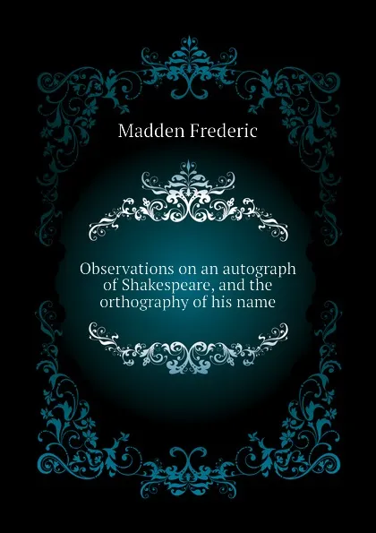 Обложка книги Observations on an autograph of Shakespeare, and the orthography of his name, Madden Frederic