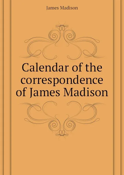 Обложка книги Calendar of the correspondence of James Madison, Madison James