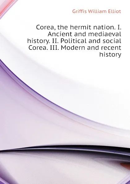 Обложка книги Corea, the hermit nation. I. Ancient and mediaeval history. II. Political and social Corea. III. Modern and recent history, William Elliot Griffis