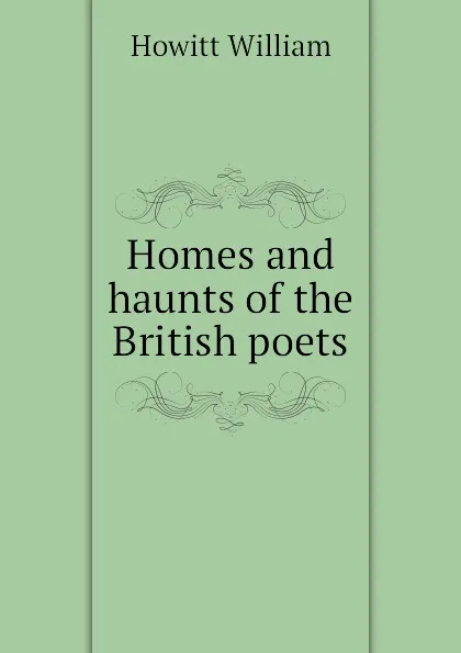 Обложка книги Homes and haunts of the British poets, Howitt William