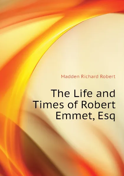 Обложка книги The Life and Times of Robert Emmet, Esq, Madden Richard Robert