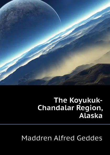 Обложка книги The Koyukuk-Chandalar Region, Alaska, Maddren Alfred Geddes