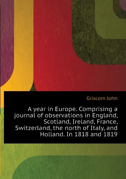 Обложка книги A year in Europe. Comprising a journal of observations in England, Scotland, Ireland, France, Switzerland, the north of Italy, and Holland. In 1818 and 1819, Griscom John