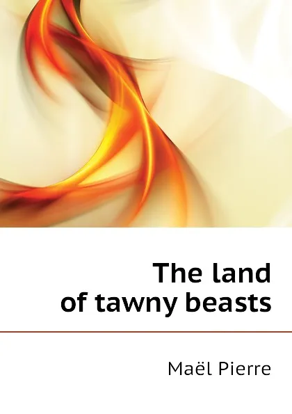 Обложка книги The land of tawny beasts, Maël Pierre