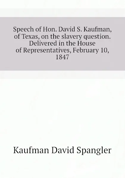 Обложка книги Speech of Hon. David S. Kaufman, of Texas, on the slavery question. Delivered in the House of Representatives, February 10, 1847, Kaufman David Spangler