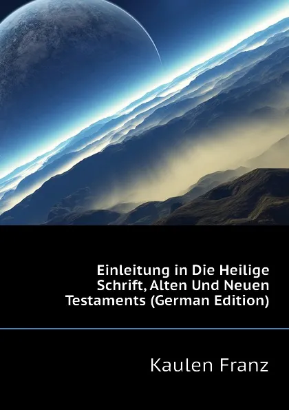 Обложка книги Einleitung in Die Heilige Schrift, Alten Und Neuen Testaments (German Edition), Kaulen Franz