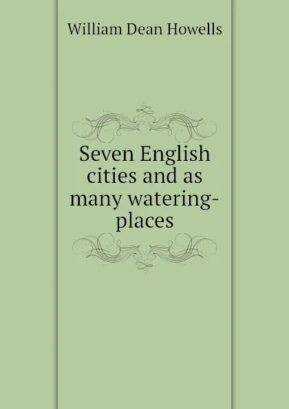 Обложка книги Seven English cities and as many watering-places, William Dean Howells