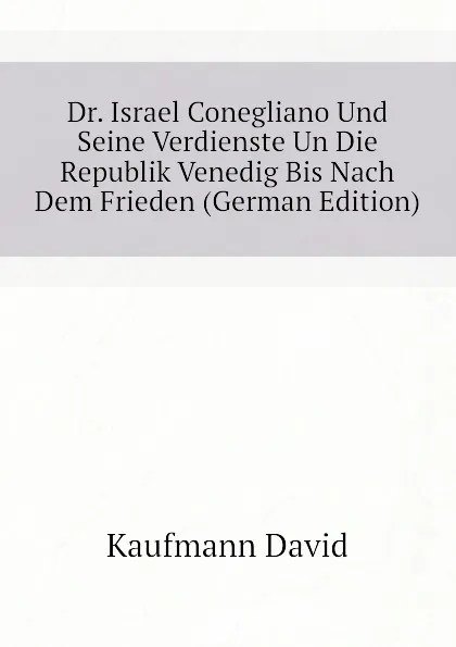 Обложка книги Dr. Israel Conegliano Und Seine Verdienste Un Die Republik Venedig Bis Nach Dem Frieden (German Edition), Kaufmann David