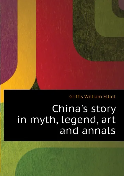 Обложка книги Chinas story in myth, legend, art and annals, William Elliot Griffis