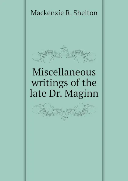 Обложка книги Miscellaneous writings of the late Dr. Maginn, Mackenzie R. Shelton