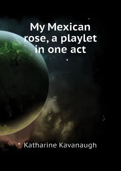 Обложка книги My Mexican rose, a playlet in one act, Katharine Kavanaugh