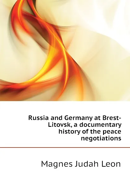 Обложка книги Russia and Germany at Brest-Litovsk, a documentary history of the peace negotiations, Magnes Judah Leon