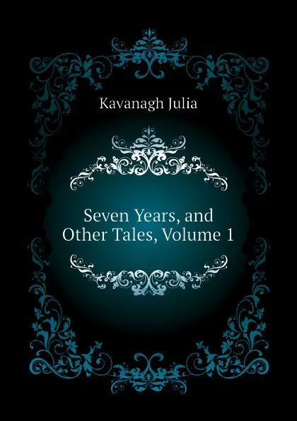 Обложка книги Seven Years, and Other Tales, Volume 1, Kavanagh Julia