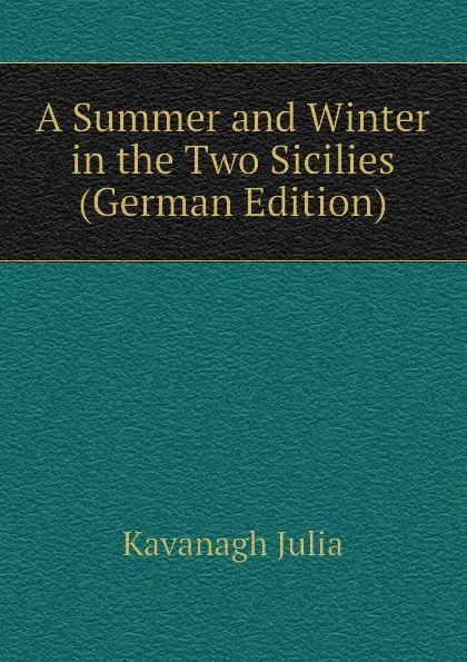 Обложка книги A Summer and Winter in the Two Sicilies (German Edition), Kavanagh Julia