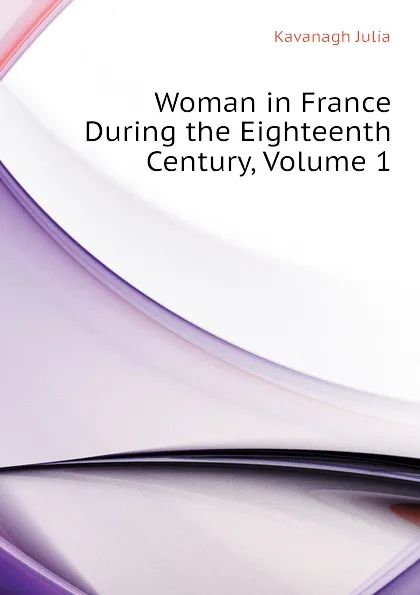 Обложка книги Woman in France During the Eighteenth Century, Volume 1, Kavanagh Julia