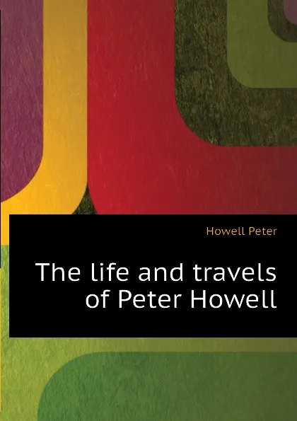 Обложка книги The life and travels of Peter Howell, Howell Peter