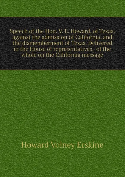 Обложка книги Speech of the Hon. V. E. Howard, of Texas, against the admission of California, and the dismemberment of Texas. Delivered in the House of representatives,  of the whole on the California message, Howard Volney Erskine