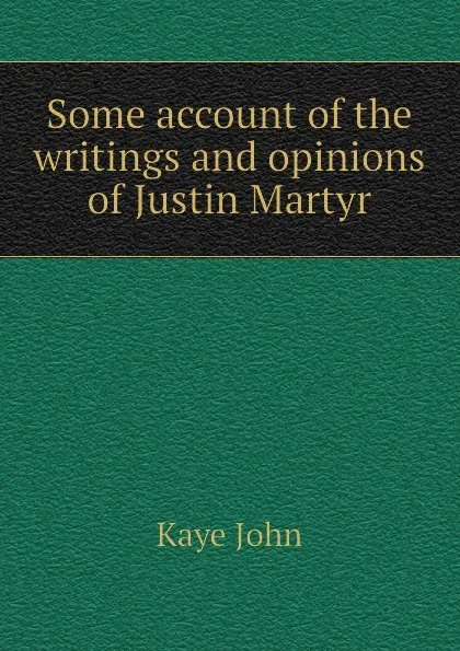 Обложка книги Some account of the writings and opinions of Justin Martyr, Kaye John