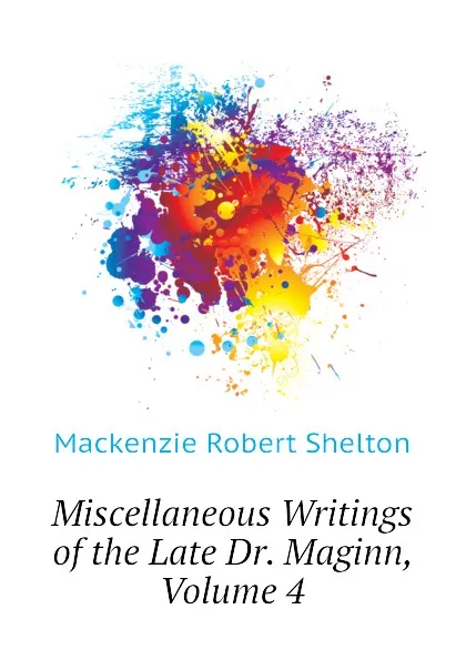 Обложка книги Miscellaneous Writings of the Late Dr. Maginn, Volume 4, Mackenzie Robert Shelton