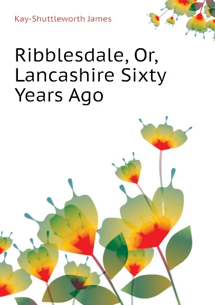 Обложка книги Ribblesdale, Or, Lancashire Sixty Years Ago, Kay-Shuttleworth James