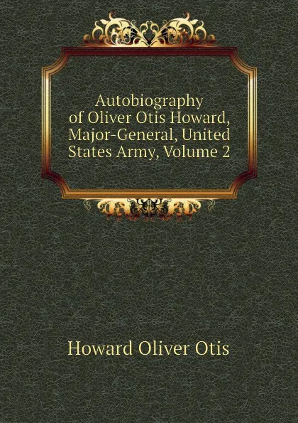 Обложка книги Autobiography of Oliver Otis Howard, Major-General, United States Army, Volume 2, Howard Oliver Otis