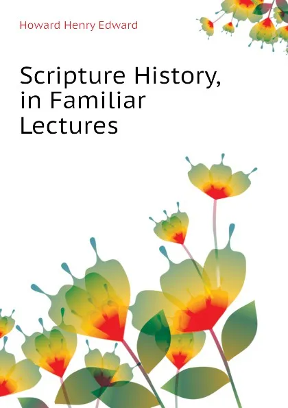 Обложка книги Scripture History, in Familiar Lectures, Howard Henry Edward