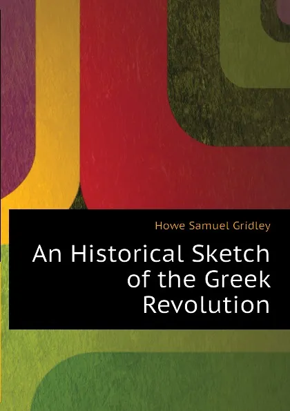 Обложка книги An Historical Sketch of the Greek Revolution, Howe Samuel Gridley