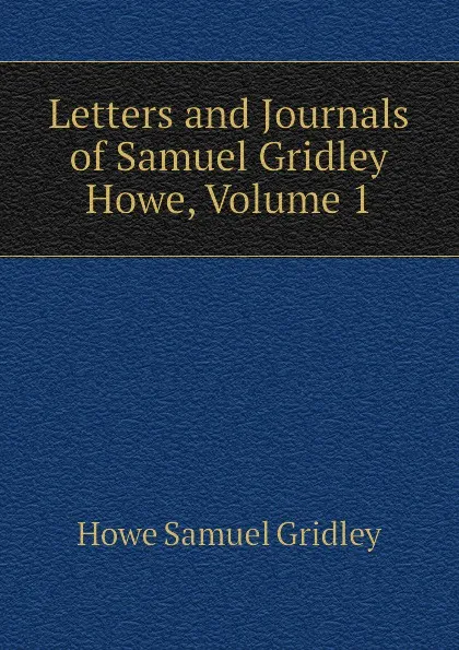 Обложка книги Letters and Journals of Samuel Gridley Howe, Volume 1, Howe Samuel Gridley