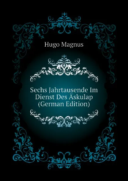 Обложка книги Sechs Jahrtausende Im Dienst Des Askulap (German Edition), Hugo Magnus