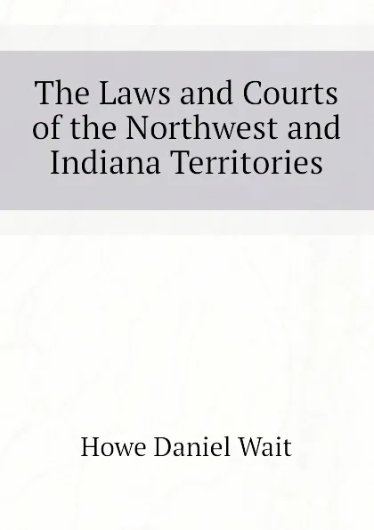 Обложка книги The Laws and Courts of the Northwest and Indiana Territories, Howe Daniel Wait