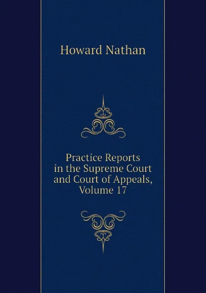 Обложка книги Practice Reports in the Supreme Court and Court of Appeals, Volume 17, Howard Nathan