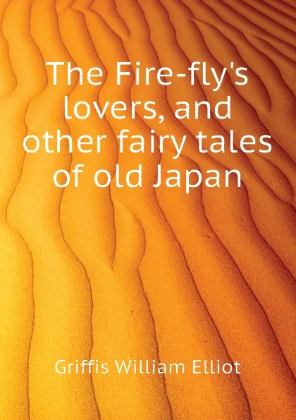 Обложка книги The Fire-flys lovers, and other fairy tales of old Japan, William Elliot Griffis