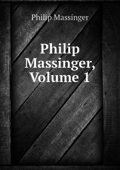 Обложка книги Philip Massinger, Volume 1, Massinger Philip