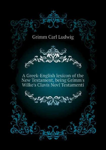 Обложка книги A Greek-English lexicon of the New Testament, being Grimms Wilkes Clavis Novi Testamenti, Grimm Carl Ludwig