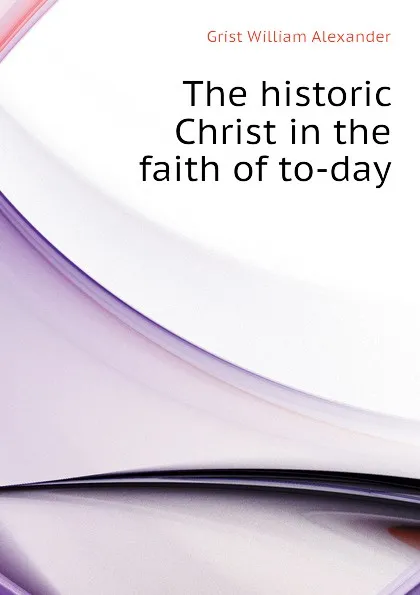 Обложка книги The historic Christ in the faith of to-day, Grist William Alexander