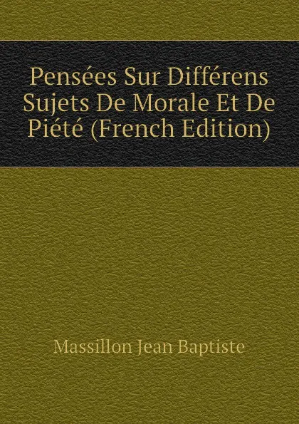 Обложка книги Pensees Sur Differens Sujets De Morale Et De Piete (French Edition), Massillon Jean Baptiste