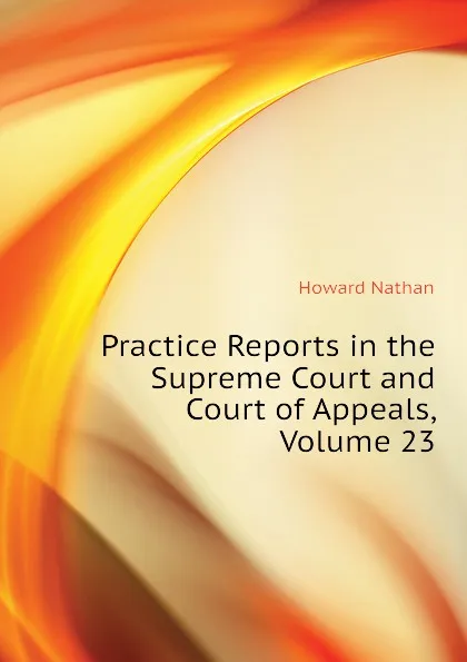 Обложка книги Practice Reports in the Supreme Court and Court of Appeals, Volume 23, Howard Nathan