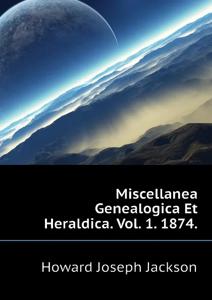 Обложка книги Miscellanea Genealogica Et Heraldica. Vol. 1. 1874., Howard Joseph Jackson