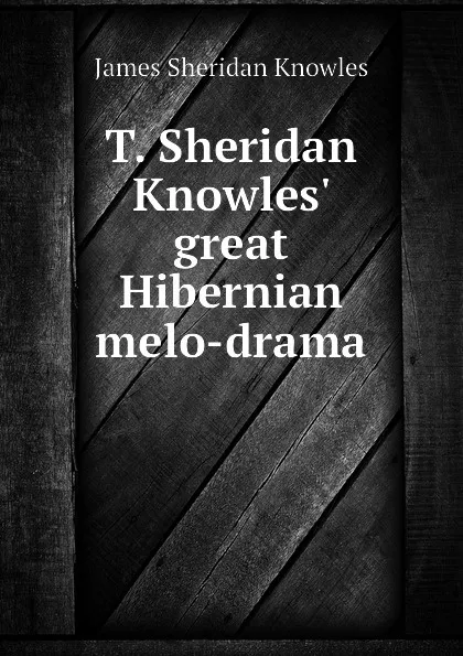 Обложка книги T. Sheridan Knowles great Hibernian melo-drama, Knowles James Sheridan