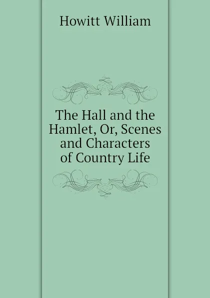 Обложка книги The Hall and the Hamlet, Or, Scenes and Characters of Country Life, Howitt William