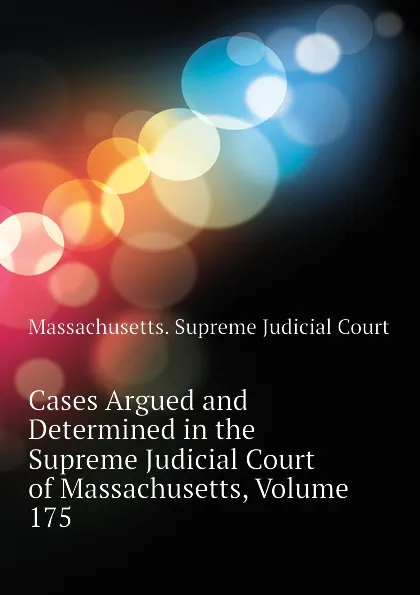 Обложка книги Cases Argued and Determined in the Supreme Judicial Court of Massachusetts, Volume 175, Massachusetts. Supreme Judicial Court